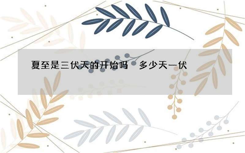 夏至是三伏天的开始吗 多少天一伏